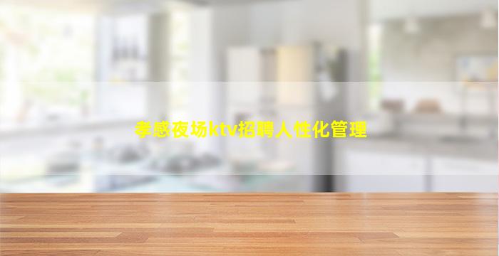 孝感夜场ktv招聘人性化管理
