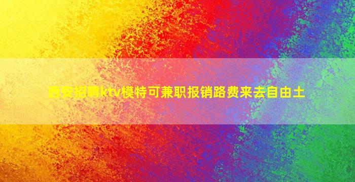 西安招聘ktv模特可兼职报销路费来去自由土