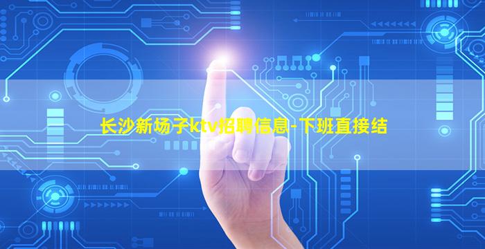 长沙新场子ktv招聘信息-下班直接结