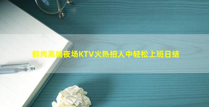 鹤岗高端夜场KTV火热招人中轻松上班日结